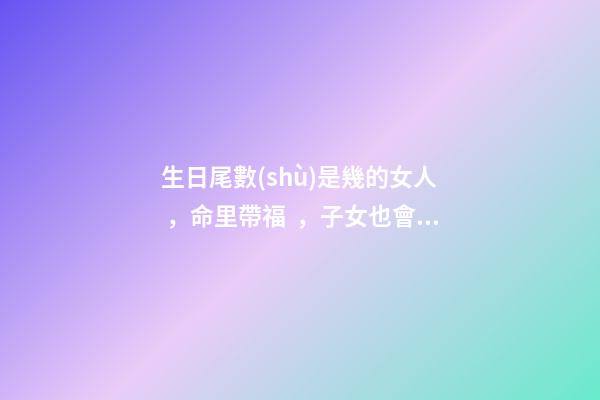 生日尾數(shù)是幾的女人，命里帶福，子女也會飛黃騰達